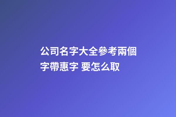 公司名字大全參考兩個字帶惠字 要怎么取-第1張-公司起名-玄機派